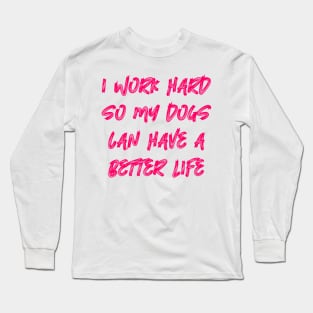 I Work Hard So My Dogs Can Have A Better Life Long Sleeve T-Shirt